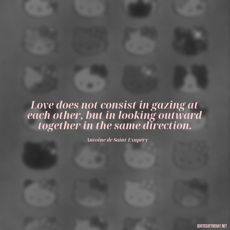 Love does not consist in gazing at each other, but in looking outward together in the same direction. - Bond Love Quotes