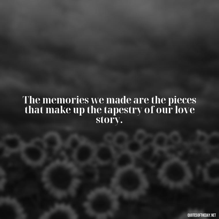 The memories we made are the pieces that make up the tapestry of our love story. - Quotes About Passing Of A Loved One