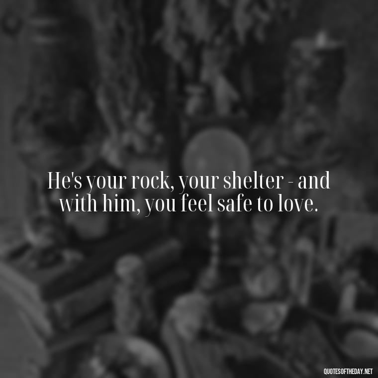 He's your rock, your shelter - and with him, you feel safe to love. - Love Appreciation Quotes For Him