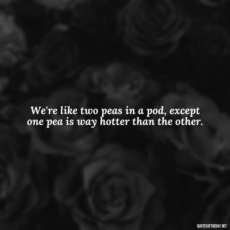 We're like two peas in a pod, except one pea is way hotter than the other. - Cringy Love Quotes