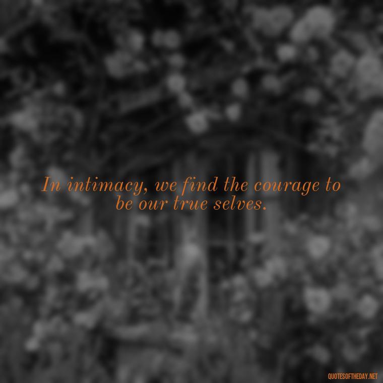 In intimacy, we find the courage to be our true selves. - Love Intimacy Quotes