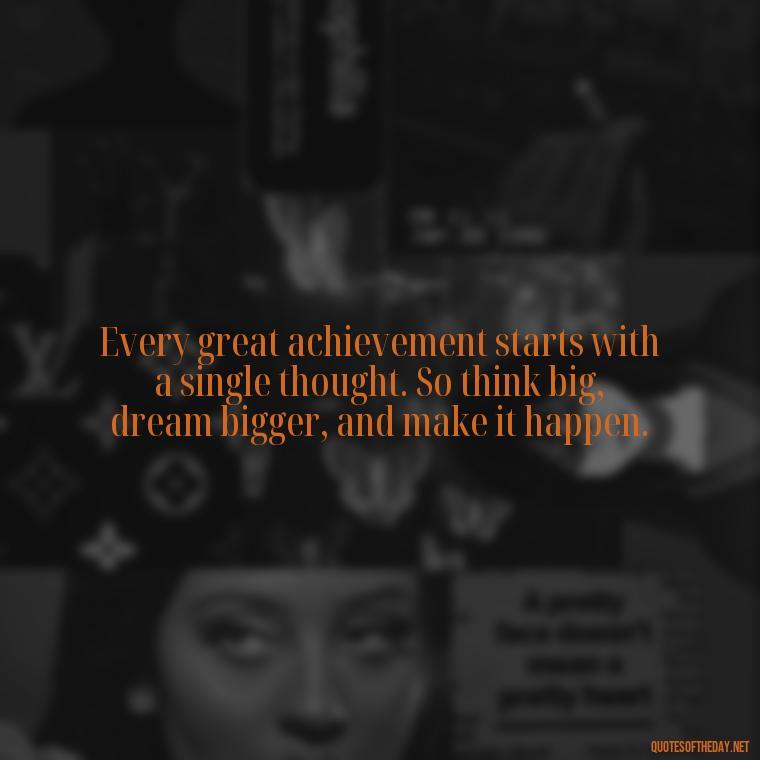 Every great achievement starts with a single thought. So think big, dream bigger, and make it happen. - Short Reflection Quotes