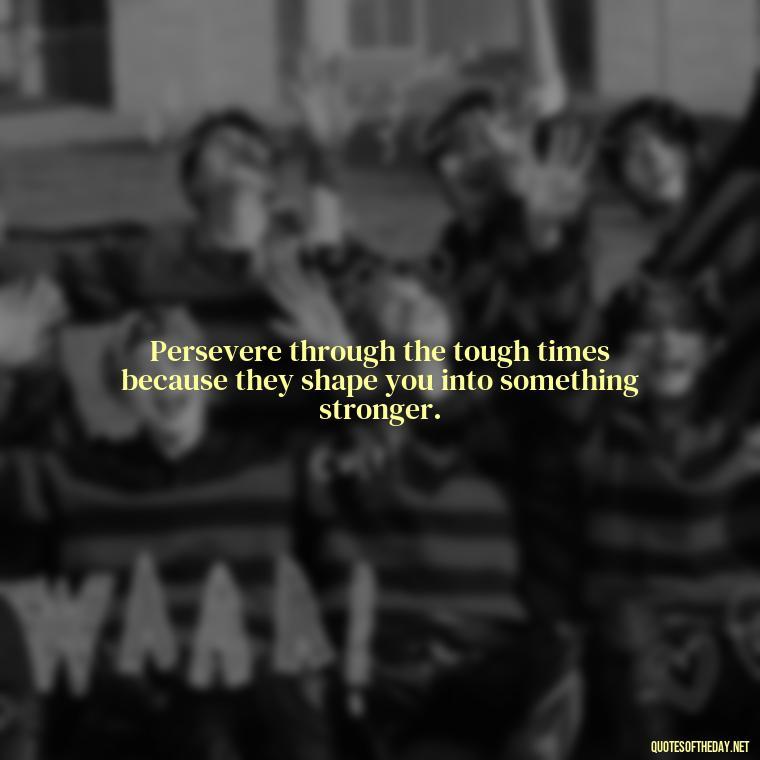 Persevere through the tough times because they shape you into something stronger. - Perseverance Short Quotes