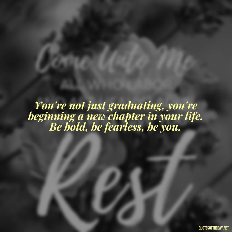 You're not just graduating, you're beginning a new chapter in your life. Be bold, be fearless, be you. - Short Graduation Quotes From Parents To Daughter