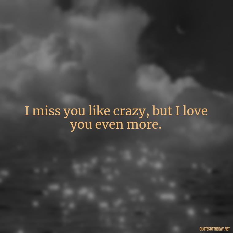 I miss you like crazy, but I love you even more. - Miss U Love Quotes