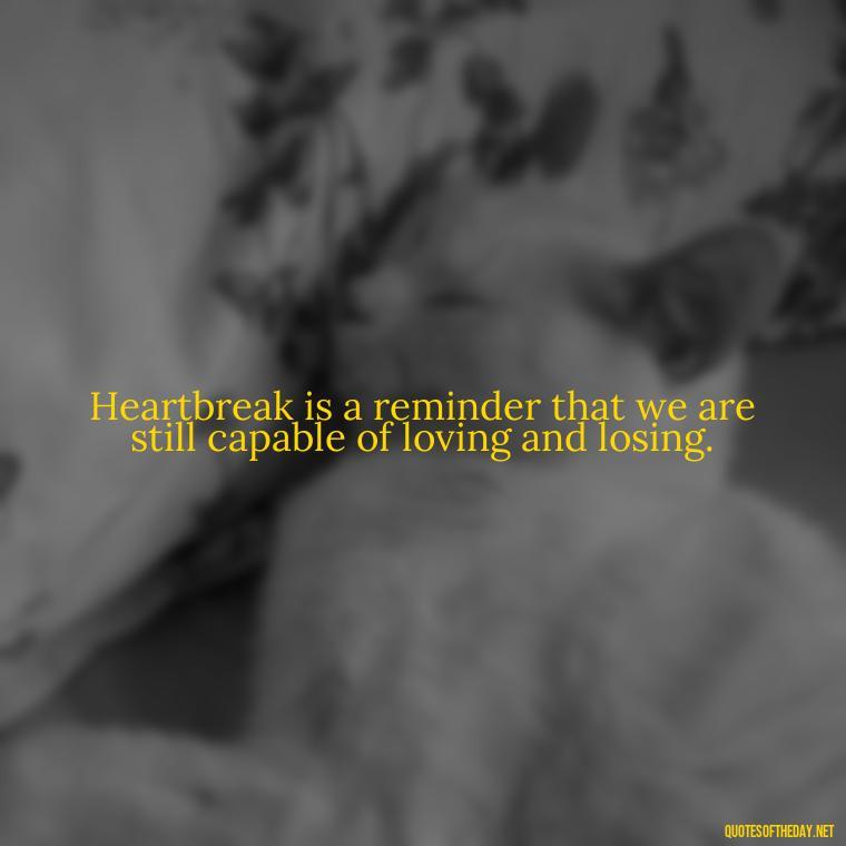 Heartbreak is a reminder that we are still capable of loving and losing. - Love Quotes About Heartbreak