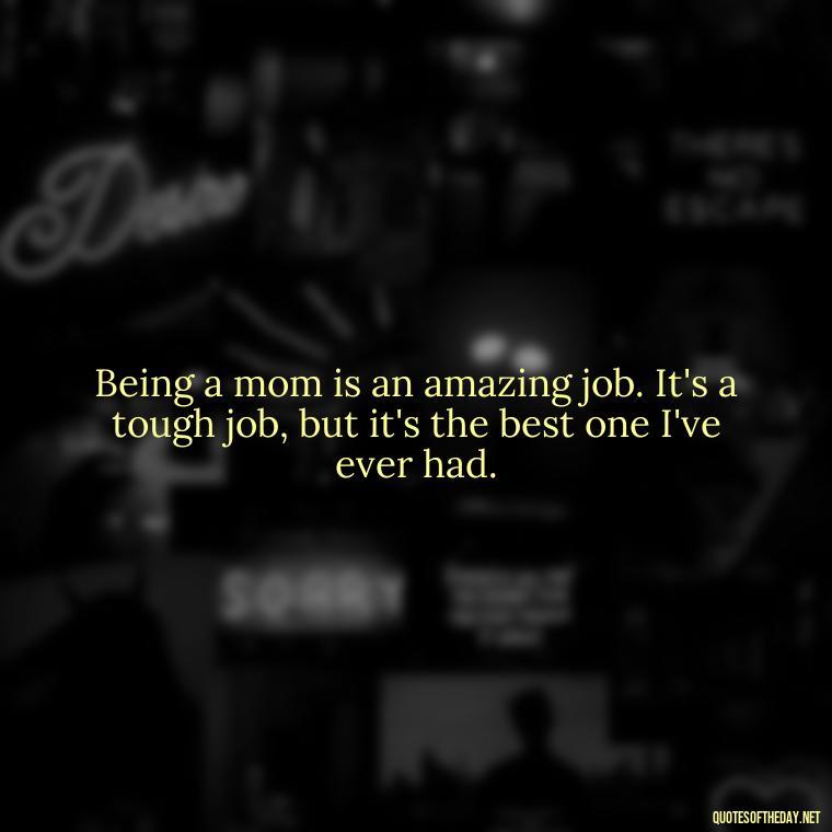 Being a mom is an amazing job. It's a tough job, but it's the best one I've ever had. - Mother'S Day Love Quotes