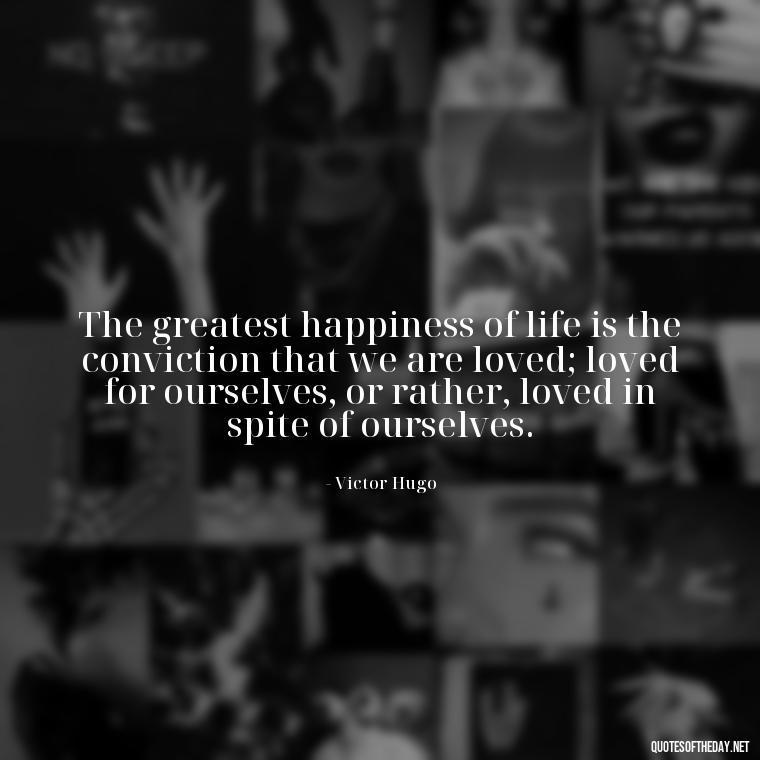 The greatest happiness of life is the conviction that we are loved; loved for ourselves, or rather, loved in spite of ourselves. - Quotes About Silence And Love