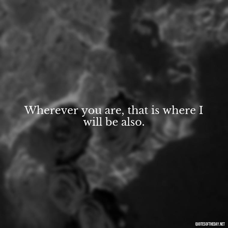 Wherever you are, that is where I will be also. - Love Quotes Make Her Cry