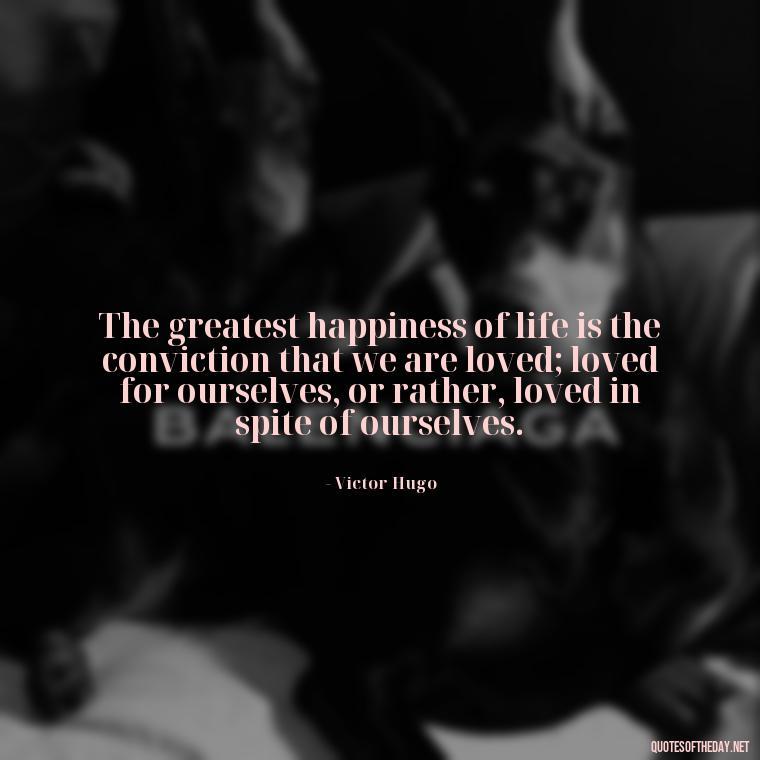 The greatest happiness of life is the conviction that we are loved; loved for ourselves, or rather, loved in spite of ourselves. - Love Quotes And Lyrics