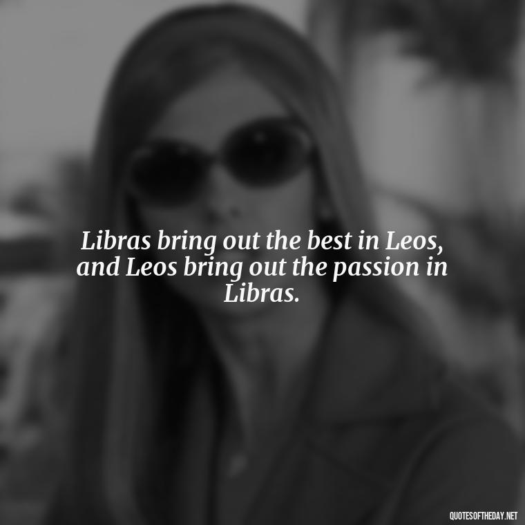 Libras bring out the best in Leos, and Leos bring out the passion in Libras. - Leo And Libra Love Quotes