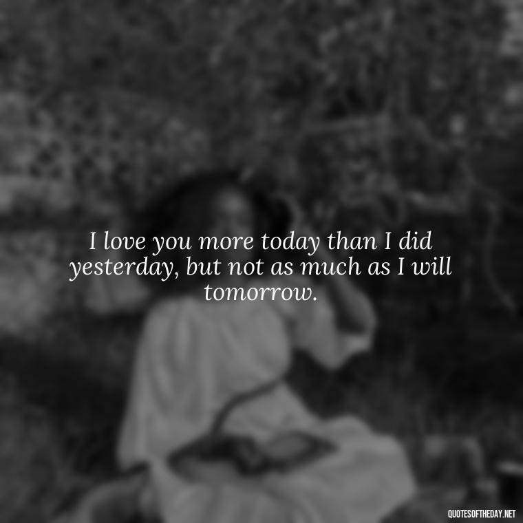 I love you more today than I did yesterday, but not as much as I will tomorrow. - I Love This Man Quotes