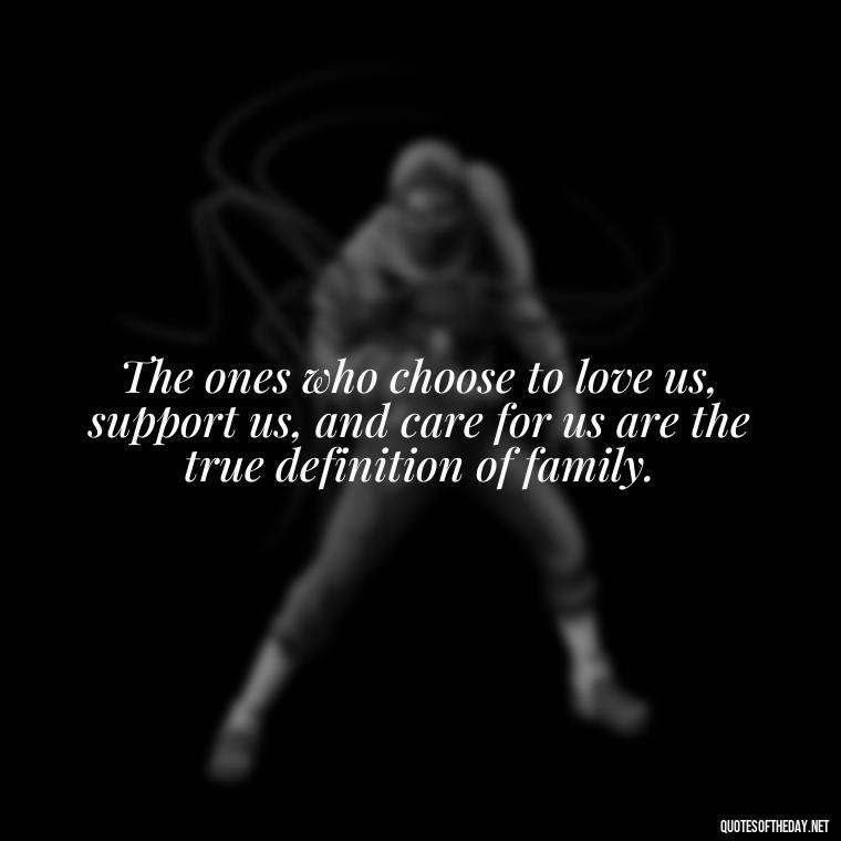 The ones who choose to love us, support us, and care for us are the true definition of family. - Chosen Family Quotes Short