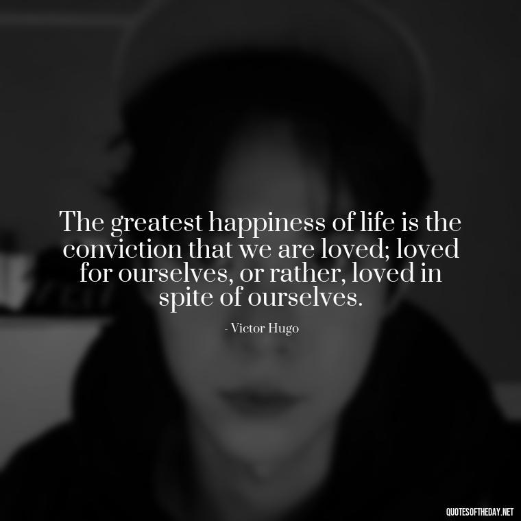 The greatest happiness of life is the conviction that we are loved; loved for ourselves, or rather, loved in spite of ourselves. - Lust For Love Quotes