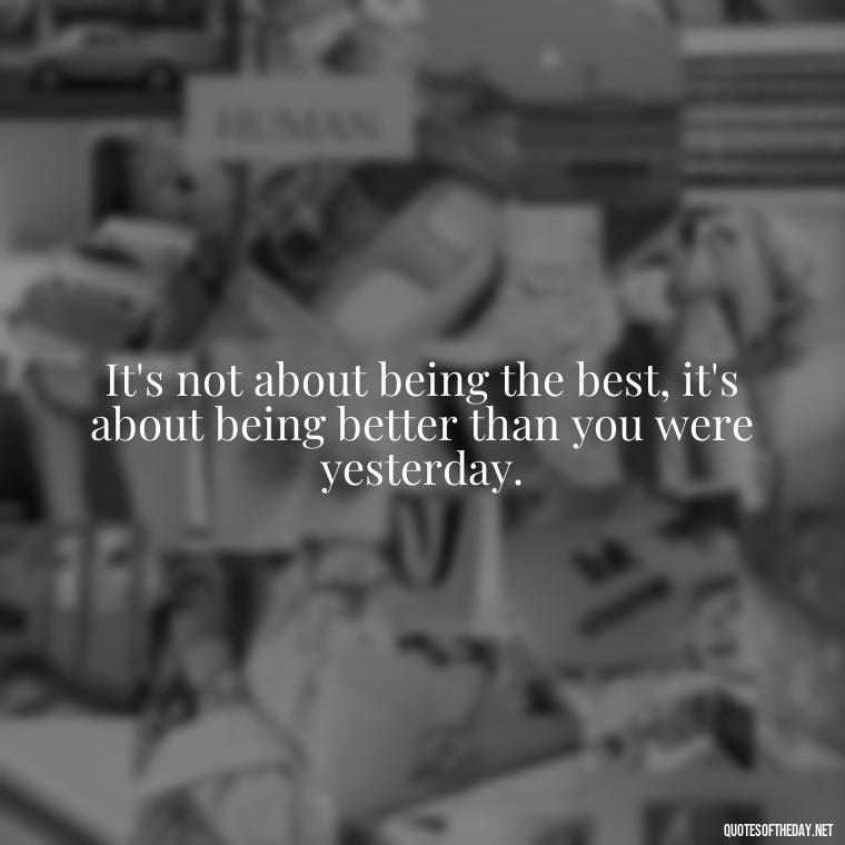 It's not about being the best, it's about being better than you were yesterday. - Short Positive Work Quotes