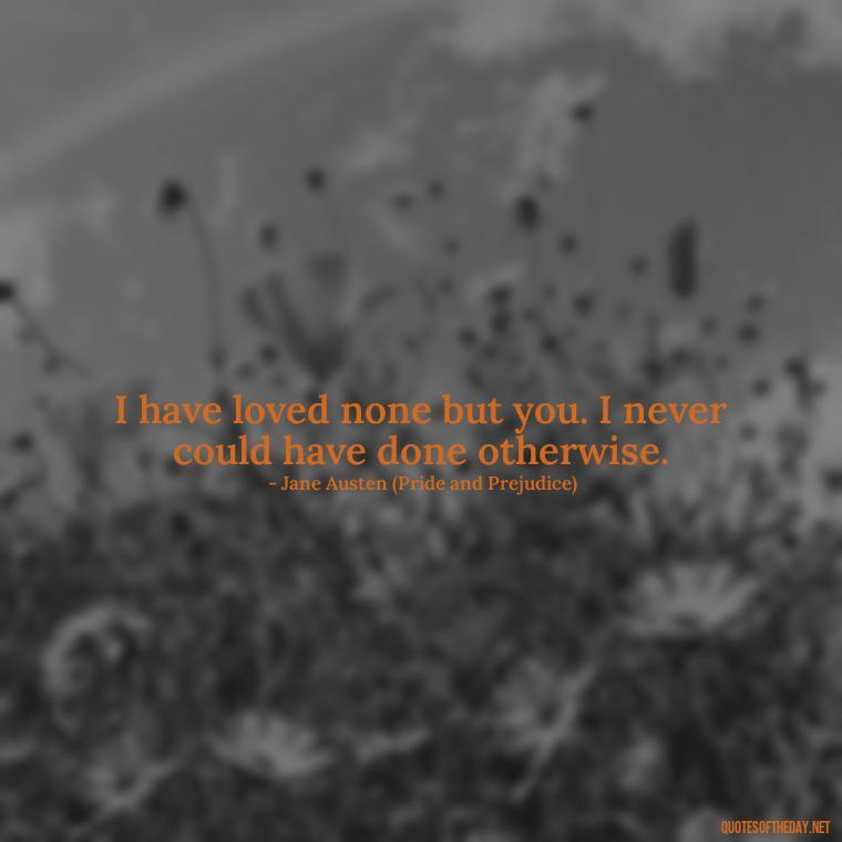 I have loved none but you. I never could have done otherwise. - Quotes About Love From Books And Movies