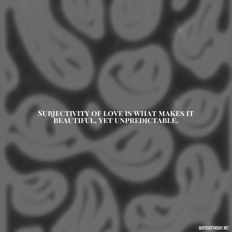 Subjectivity of love is what makes it beautiful, yet unpredictable. - Love Is Subjective Quotes