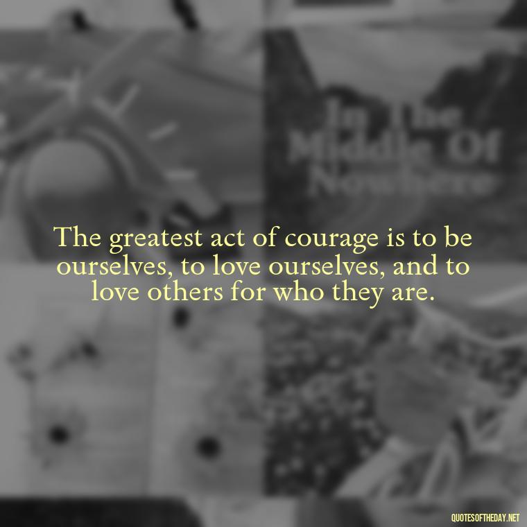 The greatest act of courage is to be ourselves, to love ourselves, and to love others for who they are. - Love Pride Quotes