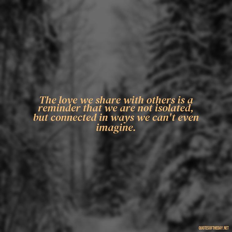 The love we share with others is a reminder that we are not isolated, but connected in ways we can't even imagine. - Quotes About The People You Love