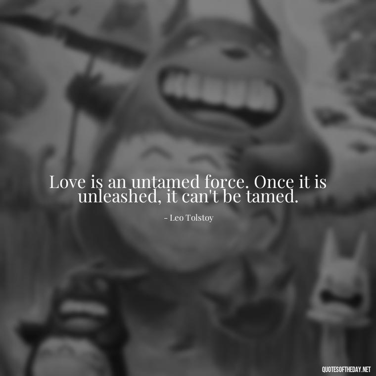 Love is an untamed force. Once it is unleashed, it can't be tamed. - Favorite Love Quotes