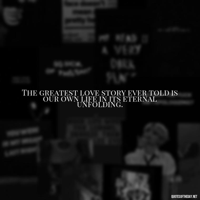 The greatest love story ever told is our own life in its eternal unfolding. - Buddha Love Quote