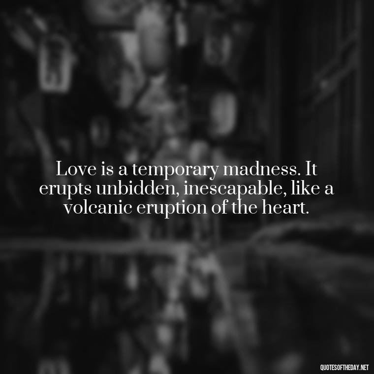 Love is a temporary madness. It erupts unbidden, inescapable, like a volcanic eruption of the heart. - Quotes About Silence And Love