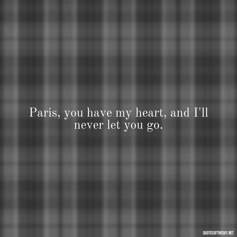 Paris, you have my heart, and I'll never let you go. - Paris Love Quotes