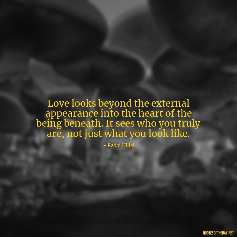 Love looks beyond the external appearance into the heart of the being beneath. It sees who you truly are, not just what you look like. - Quotes About The People You Love