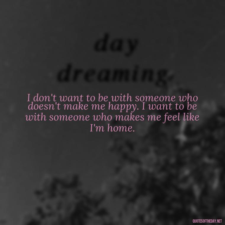 I don't want to be with someone who doesn't make me happy. I want to be with someone who makes me feel like I'm home. - I Love A Man Quotes