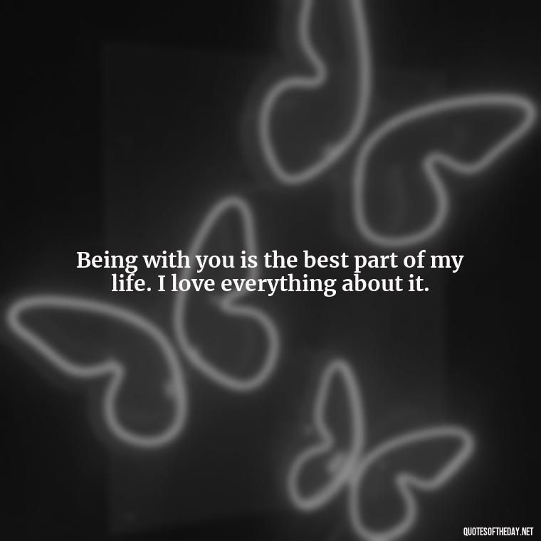 Being with you is the best part of my life. I love everything about it. - I Love Being With You Quotes