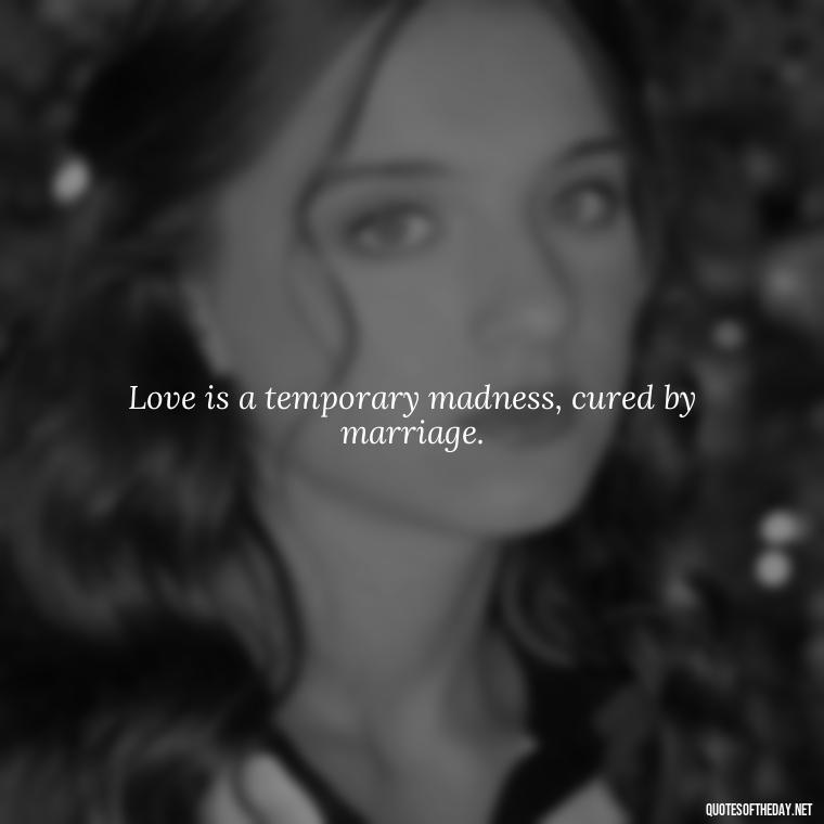 Love is a temporary madness, cured by marriage. - Most Beautiful Quotes About Love