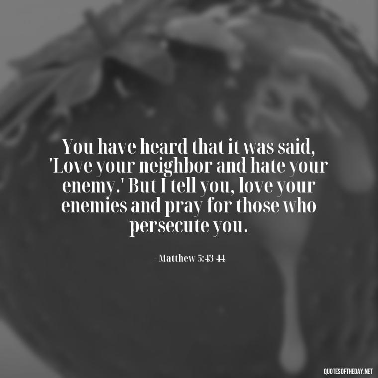 You have heard that it was said, 'Love your neighbor and hate your enemy.' But I tell you, love your enemies and pray for those who persecute you. - Love Quote From Bible