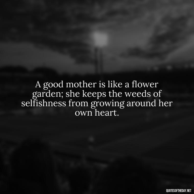 A good mother is like a flower garden; she keeps the weeds of selfishness from growing around her own heart. - Short Daughter Quotes From Mom