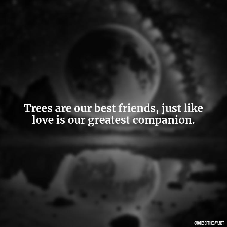 Trees are our best friends, just like love is our greatest companion. - Quotes About Love And Trees