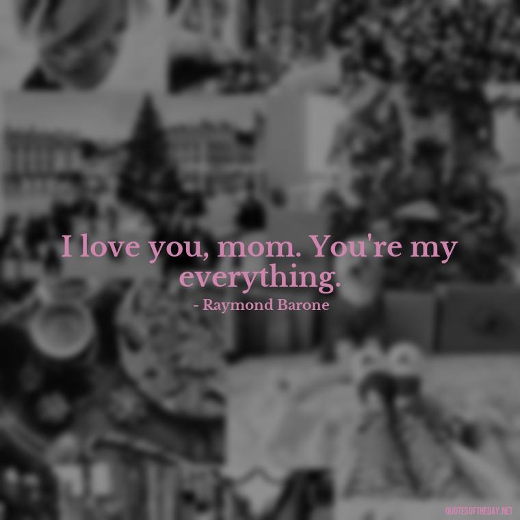 I love you, mom. You're my everything. - Everybody Loves Raymond Quotes