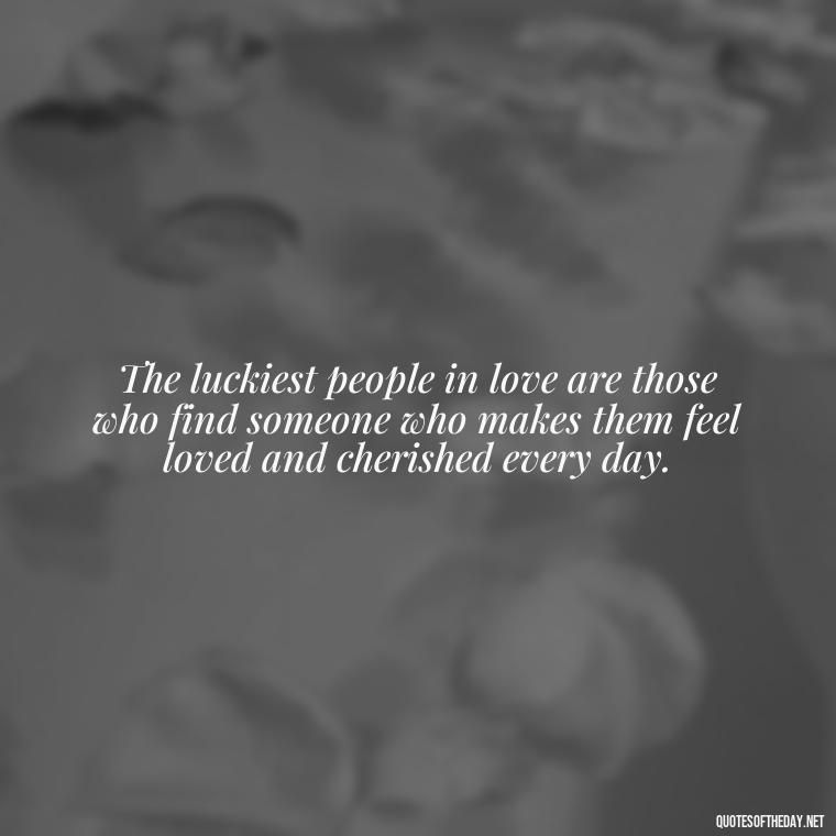 The luckiest people in love are those who find someone who makes them feel loved and cherished every day. - Quotes About Lucky In Love