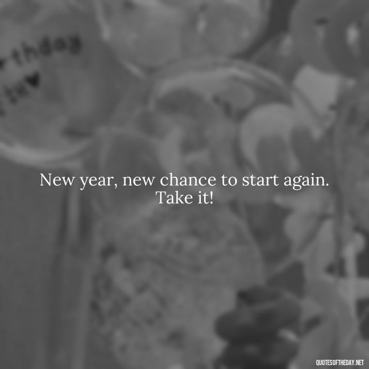 New year, new chance to start again. Take it! - Short New Years Quotes