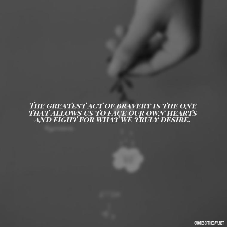 The greatest act of bravery is the one that allows us to face our own hearts and fight for what we truly desire. - Fight For True Love Quotes