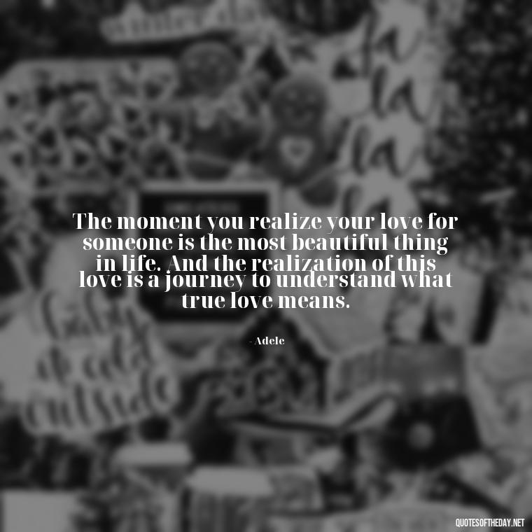 The moment you realize your love for someone is the most beautiful thing in life. And the realization of this love is a journey to understand what true love means. - Love Quotes From Famous Novels