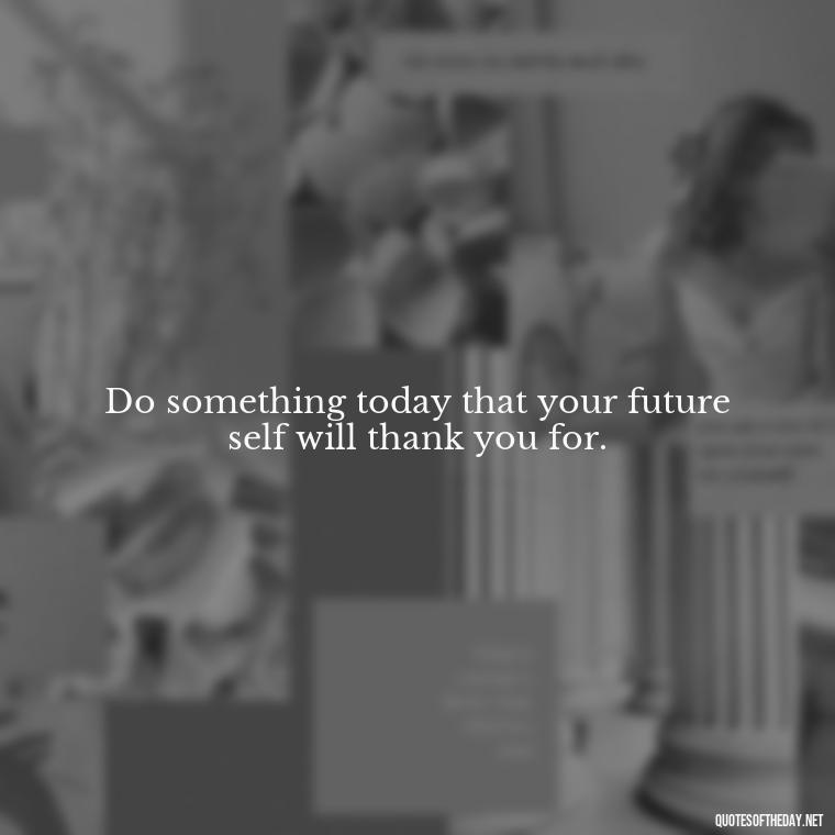 Do something today that your future self will thank you for. - Daily Short Quotes