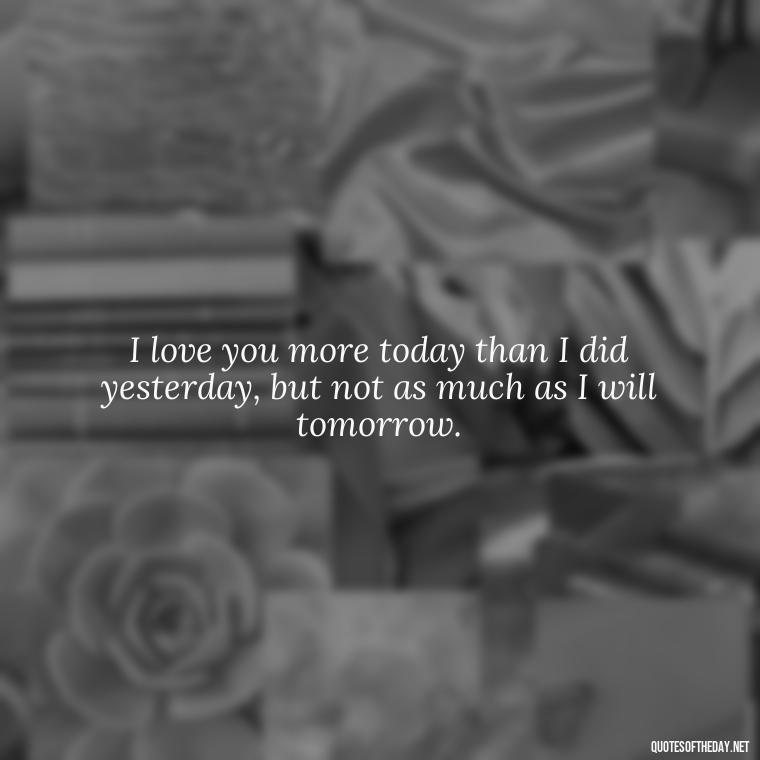 I love you more today than I did yesterday, but not as much as I will tomorrow. - L Love You Quotes