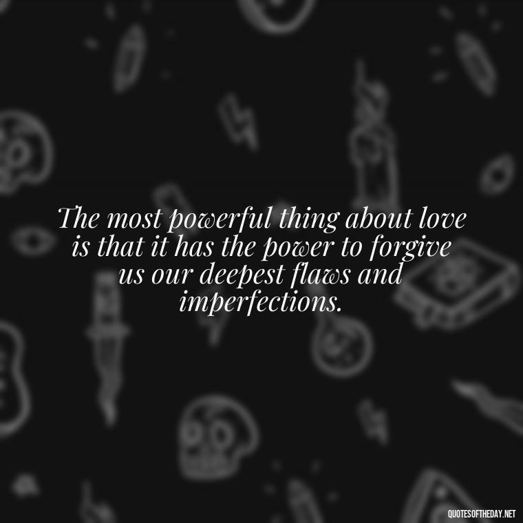 The most powerful thing about love is that it has the power to forgive us our deepest flaws and imperfections. - Love And Honesty Quotes