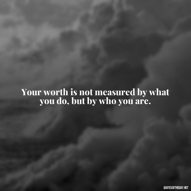 Your worth is not measured by what you do, but by who you are. - Inspirational Quotes For Self Love