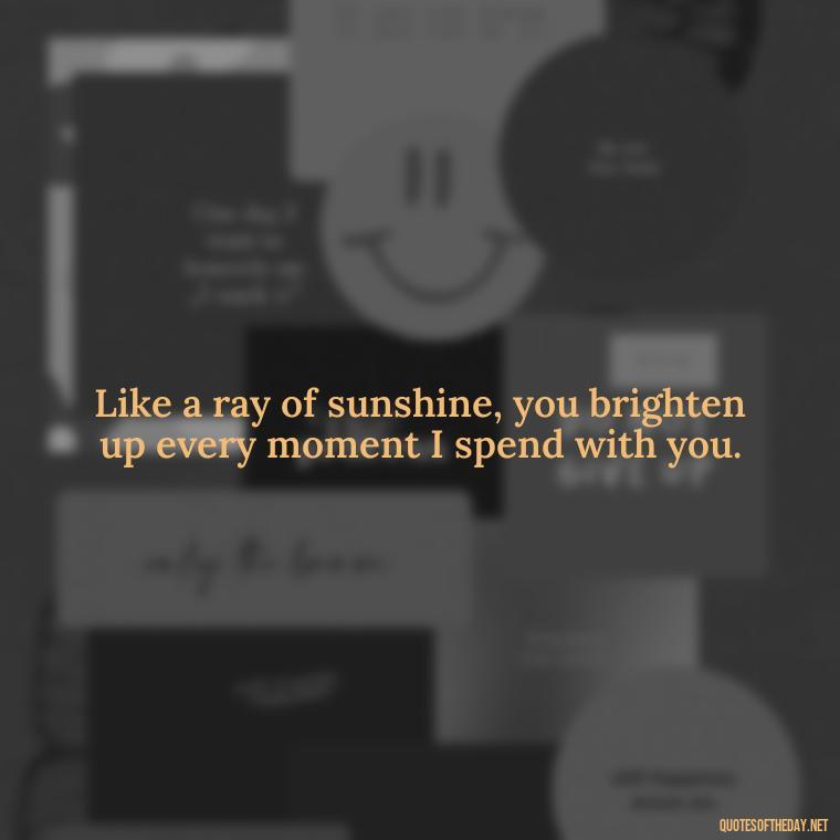 Like a ray of sunshine, you brighten up every moment I spend with you. - Quotes About Sun And Love