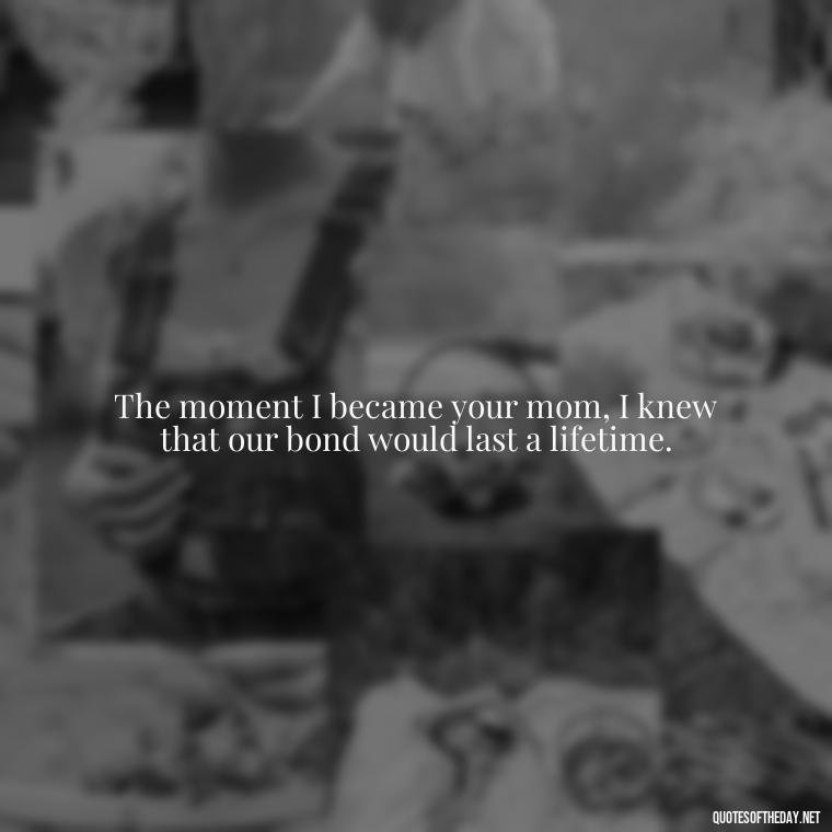 The moment I became your mom, I knew that our bond would last a lifetime. - Daughter Quotes From Mom I Love You