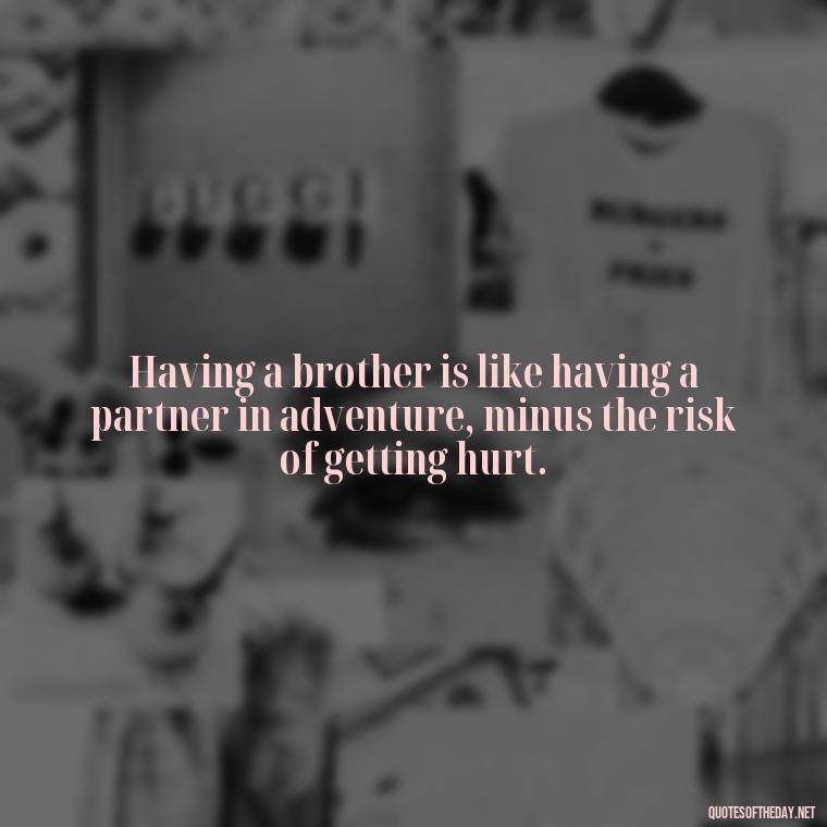 Having a brother is like having a partner in adventure, minus the risk of getting hurt. - Love You Brother Quotes