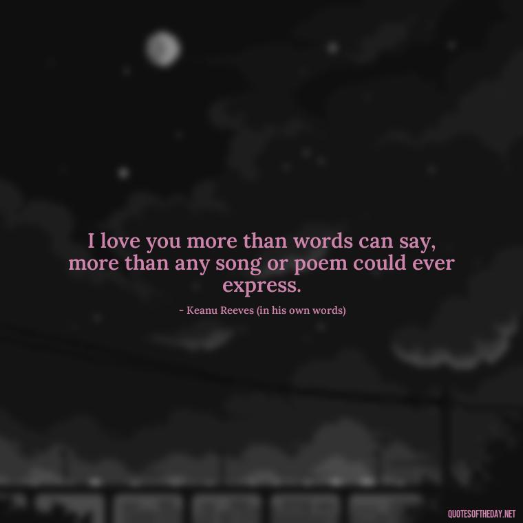 I love you more than words can say, more than any song or poem could ever express. - Keanu Reeves Love Quotes