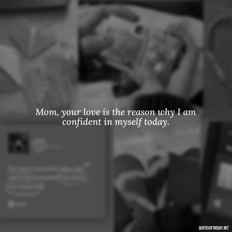 Mom, your love is the reason why I am confident in myself today. - I Love You Mother Quotes From Daughter