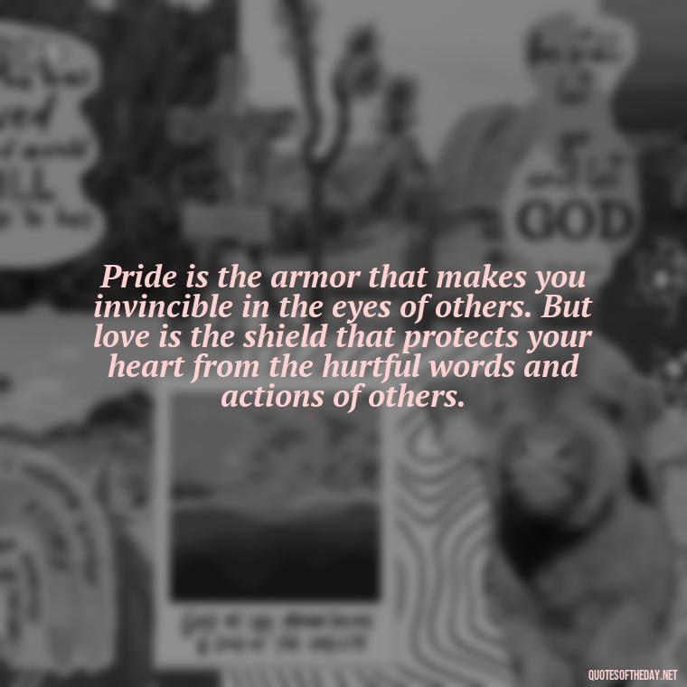 Pride is the armor that makes you invincible in the eyes of others. But love is the shield that protects your heart from the hurtful words and actions of others. - Love Pride Quotes