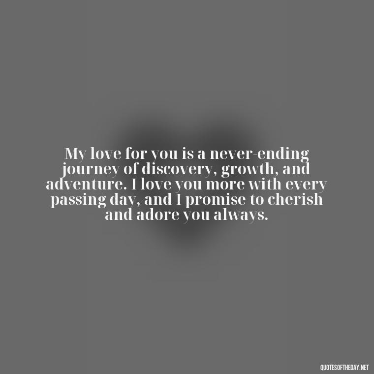 My love for you is a never-ending journey of discovery, growth, and adventure. I love you more with every passing day, and I promise to cherish and adore you always. - I Love You More Quotes For Her